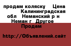 продам коляску  › Цена ­ 5 000 - Калининградская обл., Неманский р-н, Неман г. Другое » Продам   